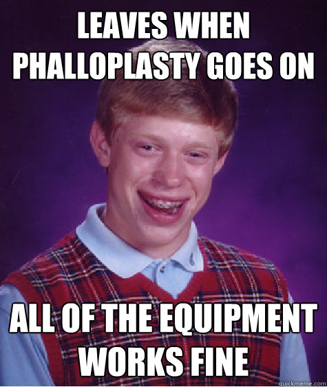 Leaves when Phalloplasty goes on all of the equipment works fine  Bad Luck Brian