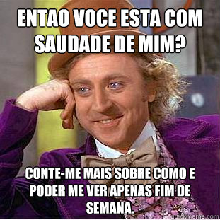 Entãao voce esta com saudade de mim? Conte-me mais sobre como e poder me ver apenas fim de semana.  Creepy Wonka