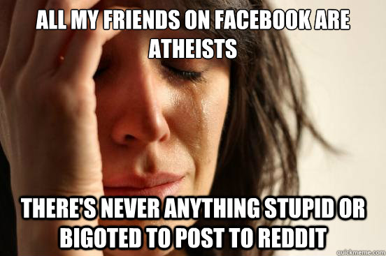 All my friends on facebook are atheists  there's never anything stupid or bigoted to post to reddit - All my friends on facebook are atheists  there's never anything stupid or bigoted to post to reddit  First World Problems