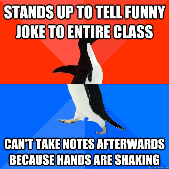 Stands up to tell funny joke to entire class can't take notes afterwards because hands are shaking  Socially Awesome Awkward Penguin