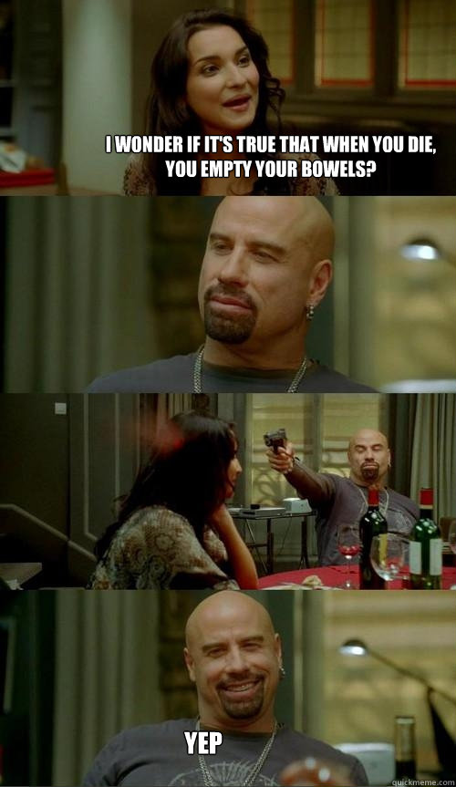 I wonder if it's true that when you die, you empty your bowels? Yep  Skinhead John