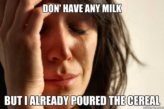don' have any milk but i already poured the cereal  First World Problems
