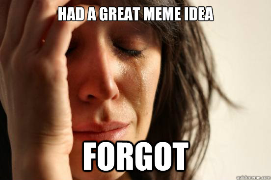 Had a great Meme idea forgot  First World Problems