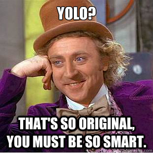 Yolo? That's so original, you must be so smart.  Condescending Wonka