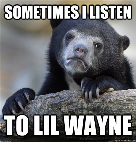 Sometimes i listen to lil wayne  Confession Bear