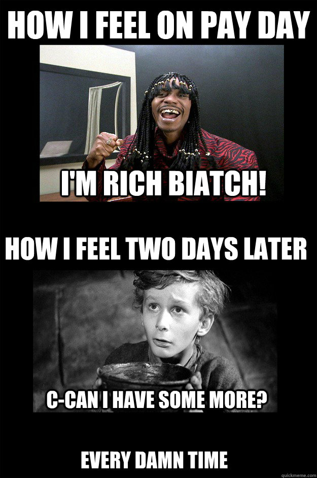 How I Feel on Pay day How I Feel Two days later I'm Rich biatch! C-can I have some more? Every damn time  Pay Day vs Two Days Later