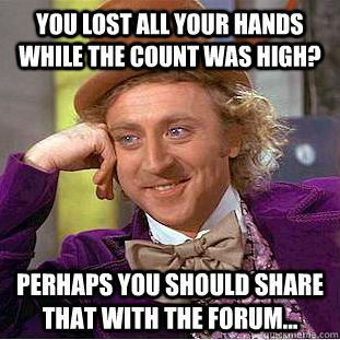 You lost all your hands while the count was high? Perhaps you should share that with the forum... - You lost all your hands while the count was high? Perhaps you should share that with the forum...  Condescending Wonka