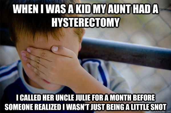 When I was a kid my aunt had a hysterectomy I called her Uncle Julie for a month before someone realized I wasn't just being a little snot - When I was a kid my aunt had a hysterectomy I called her Uncle Julie for a month before someone realized I wasn't just being a little snot  Misc