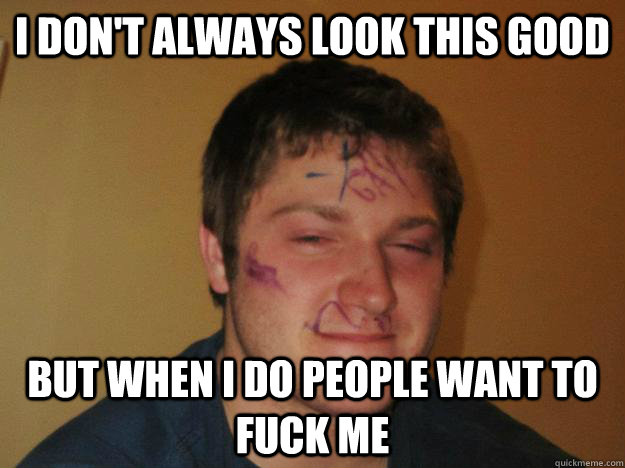 I don't always look this good But when I do people want to fuck me  