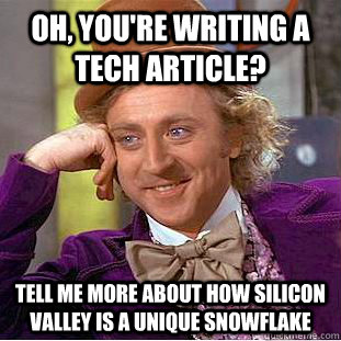 Oh, you're writing a tech article? Tell me more about how Silicon Valley is a unique snowflake - Oh, you're writing a tech article? Tell me more about how Silicon Valley is a unique snowflake  Condescending Wonka