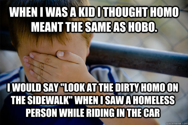 When i was a kid I thought Homo meant the same as Hobo. I would say 