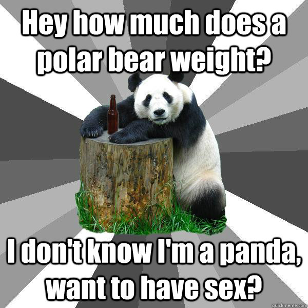 Hey how much does a polar bear weight? I don't know I'm a panda, want to have sex?  Pickup-Line Panda