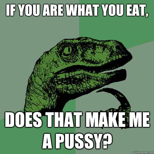 If you are what you eat, Does that make me a pussy?  Philosoraptor