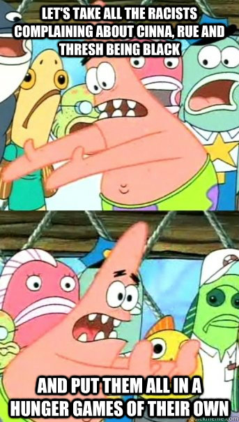 Let's take all the racists complaining about cinna, rue and thresh being black and put them all in a hunger games of their own  Push it somewhere else Patrick