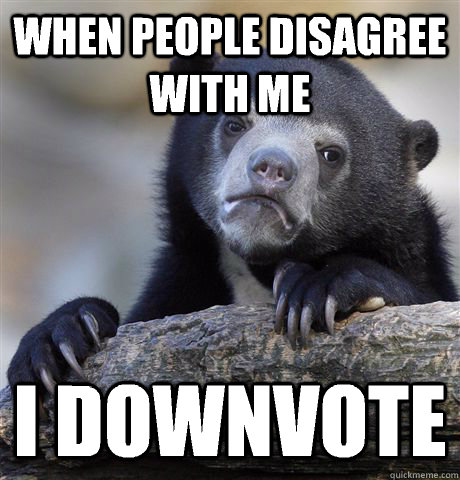 When people disagree with me I downvote  Confession Bear