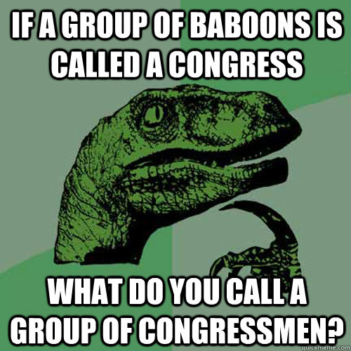 If a group of baboons is called a congress What do you call a group of congressmen?  Philosoraptor