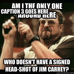 Am i the only one around here who doesn't have a signed head-shot of Jim Carrey? Caption 3 goes here  Am I The Only One Round Here