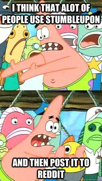 I think that alot of people use stumbleupon and then post it to reddit  Push it somewhere else Patrick