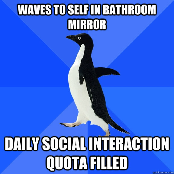 Waves to self in bathroom mirror daily social interaction quota filled - Waves to self in bathroom mirror daily social interaction quota filled  Socially Awkward Penguin