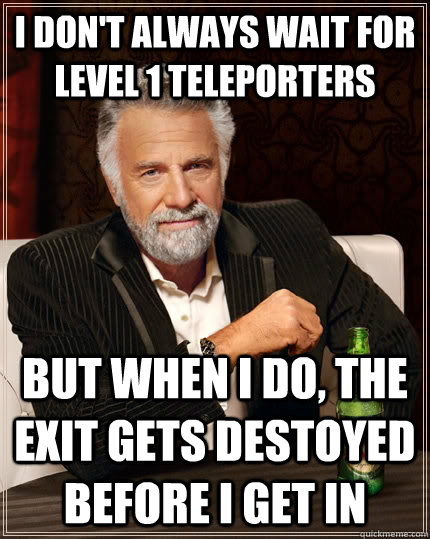I don't always wait for level 1 teleporters but when I do, the exit gets destoyed before I get in  The Most Interesting Man In The World