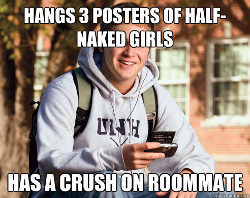 hangs 3 posters of half-naked girls has a crush on roommate  College Freshman