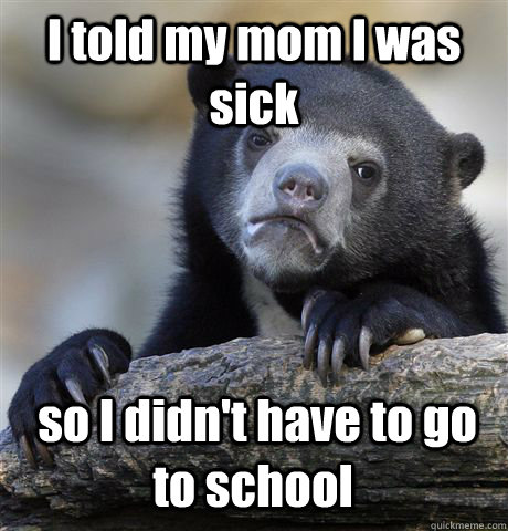 I told my mom I was sick  so I didn't have to go to school - I told my mom I was sick  so I didn't have to go to school  Confession Bear