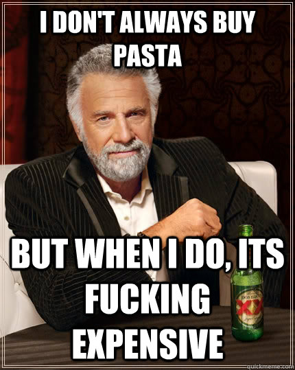 I don't always buy pasta but when i do, its fucking expensive  The Most Interesting Man In The World