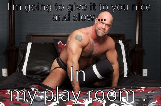 I'M GOING TO GIVE IT TO YOU NICE AND SLOW ... IN MY PLAY ROOM . Gorilla Man