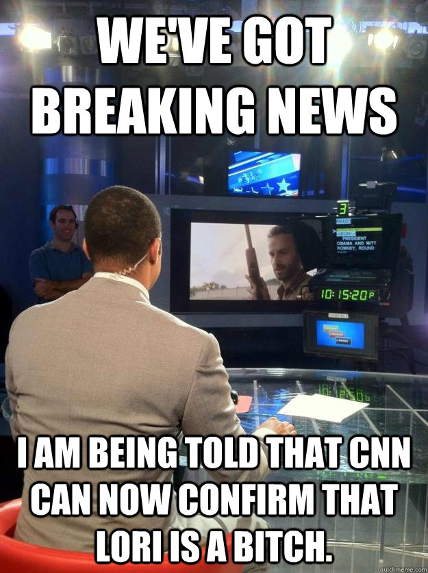 We've got Breaking News I am being told that CNN can now confirm that Lori is a bitch. - We've got Breaking News I am being told that CNN can now confirm that Lori is a bitch.  Misc