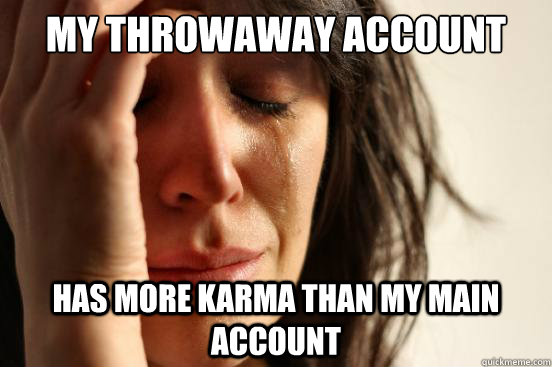 My throwaway account has more karma than my main account  First World Problems