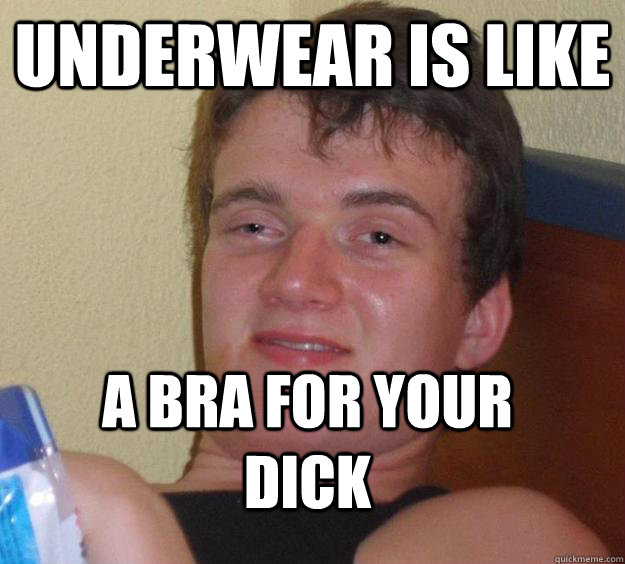 Underwear is like a bra for your dick - Underwear is like a bra for your dick  10 Guy