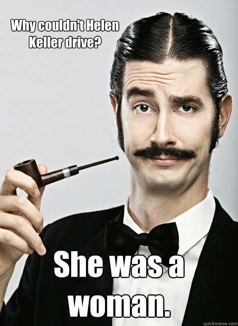 Why couldn't Helen Keller drive? She was a woman.  Le Snob