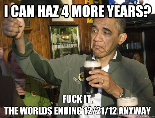 I CAN haz 4 more years? Fuck it,
the worlds ending 12/21/12 anyway  Upvoting Obama