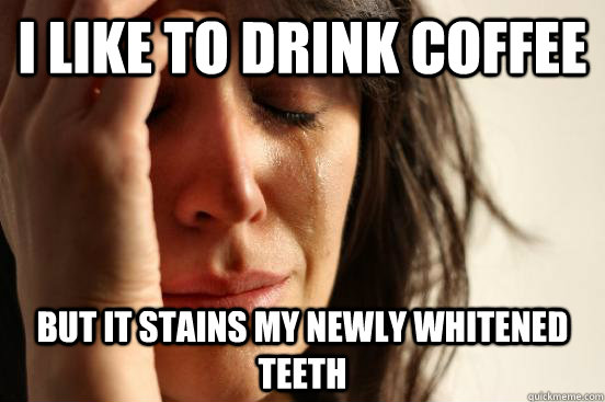 I like to drink coffee But it stains my newly whitened teeth  First World Problems