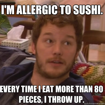 I'm allergic to sushi. 
 Every time I eat more than 80 pieces, I throw up.
 - I'm allergic to sushi. 
 Every time I eat more than 80 pieces, I throw up.
  Andy Dwyer