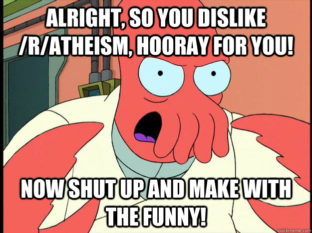 alright, so you dislike /r/Atheism, hooray for you! now shut up and make with the funny!  Lunatic Zoidberg