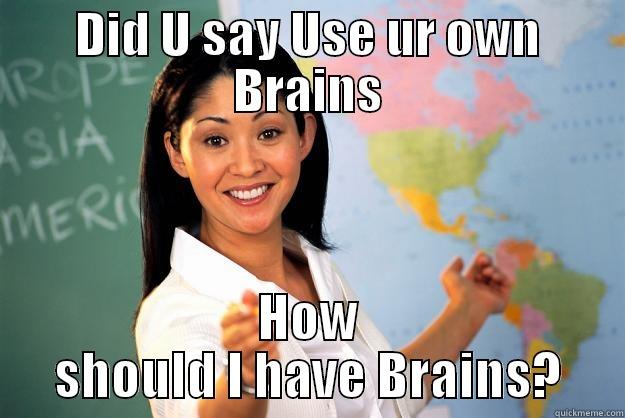 Use brains - DID U SAY USE UR OWN BRAINS HOW SHOULD I HAVE BRAINS? Unhelpful High School Teacher