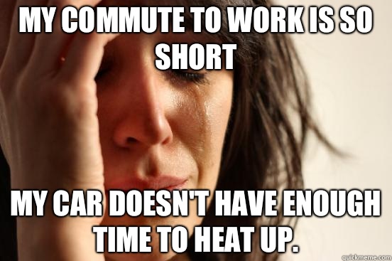 My commute to work is so short My car doesn't have enough time to heat up.  First World Problems