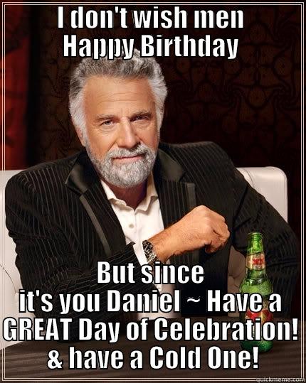         I DON'T WISH MEN         HAPPY BIRTHDAY BUT SINCE IT'S YOU DANIEL ~ HAVE A GREAT DAY OF CELEBRATION!  & HAVE A COLD ONE! The Most Interesting Man In The World