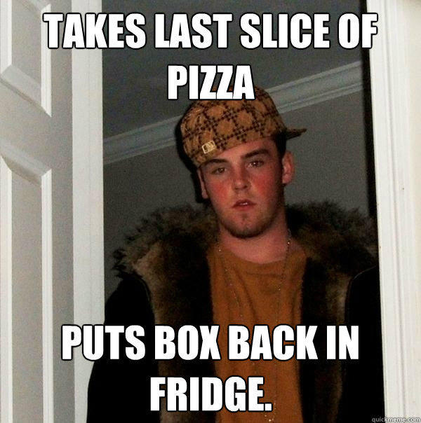 Takes last slice of pizza Puts box back in fridge. - Takes last slice of pizza Puts box back in fridge.  Scumbag Steve