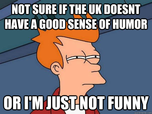 Not sure if the UK doesnt have a good sense of humor Or I'm just not funny  Futurama Fry