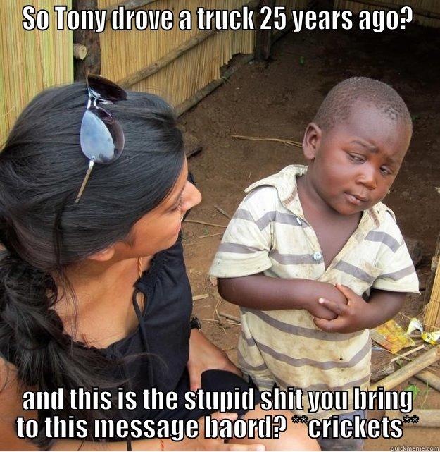 SO TONY DROVE A TRUCK 25 YEARS AGO? AND THIS IS THE STUPID SHIT YOU BRING TO THIS MESSAGE BAORD? **CRICKETS** Skeptical Third World Kid