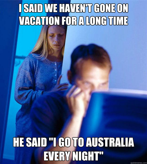 I said we haven't gone on vacation for a long time He said 