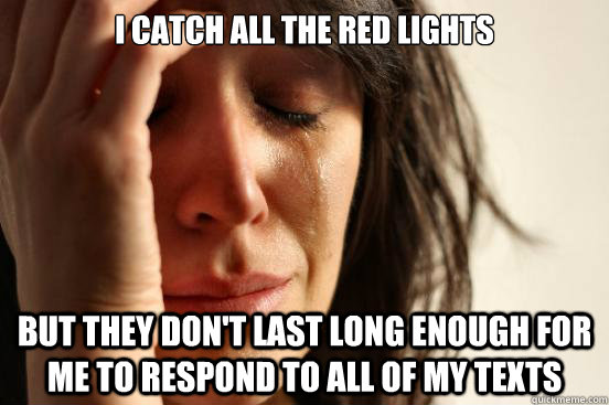 I catch all the red lights but they don't last long enough for me to respond to all of my texts  First World Problems