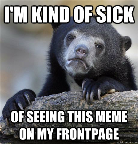 I'm kind of sick of seeing this meme on my frontpage - I'm kind of sick of seeing this meme on my frontpage  Confession Bear