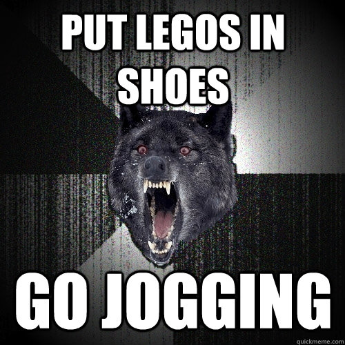put legos in shoes go jogging  Insanity Wolf