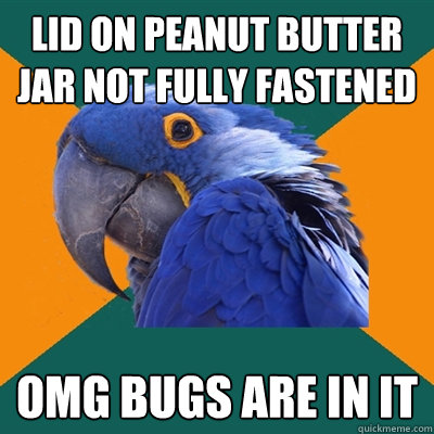lid on peanut butter jar not fully fastened  OMG bugs are in it  Paranoid Parrot