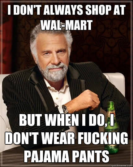 I don't always shop at Wal-Mart But when I do, I don't wear fucking pajama pants  The Most Interesting Man In The World