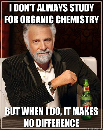 I don't always study for organic chemistry but when I do, it makes no difference - I don't always study for organic chemistry but when I do, it makes no difference  The Most Interesting Man In The World