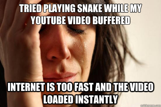 Tried playing snake while my youtube video buffered internet is too fast and the video loaded instantly  First World Problems